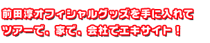 前田淳オフィシャルグッズを手に入れて ツアーで、家で、会社でエキサイト!